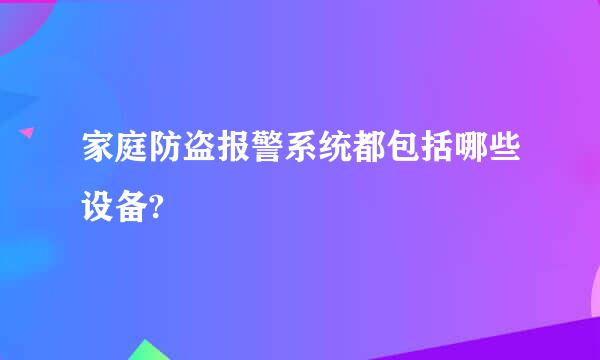 家庭防盗报警系统都包括哪些设备?