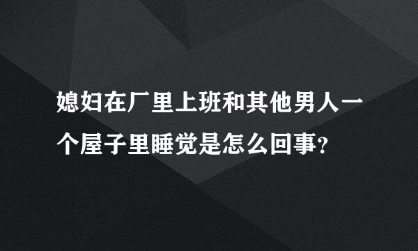 媳妇在厂里上班和其他男人一个屋子里睡觉是怎么回事？