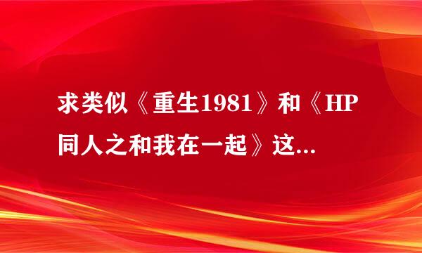 求类似《重生1981》和《HP同人之和我在一起》这样，女主回到过去养成男主的，甜宠一点的完结小说。