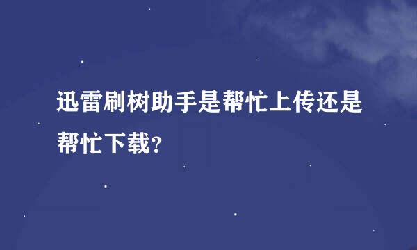 迅雷刷树助手是帮忙上传还是帮忙下载？