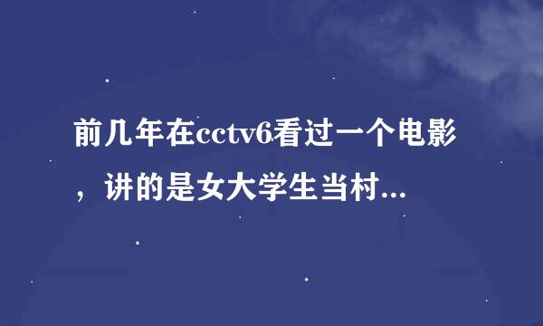 前几年在cctv6看过一个电影，讲的是女大学生当村官的时，一开始不适应，村民误会，排挤，到后来干出