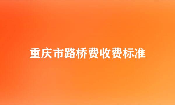 重庆市路桥费收费标准