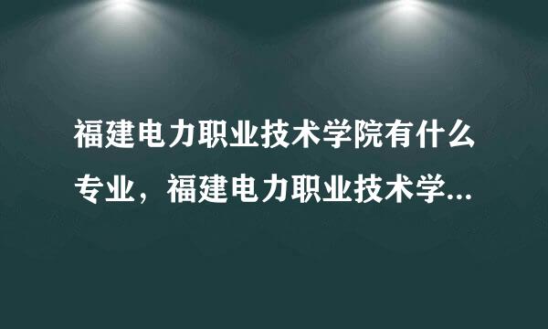 福建电力职业技术学院有什么专业，福建电力职业技术学院招生专业设置情况