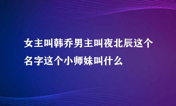 女主叫韩乔男主叫夜北辰这个名字这个小师妹叫什么