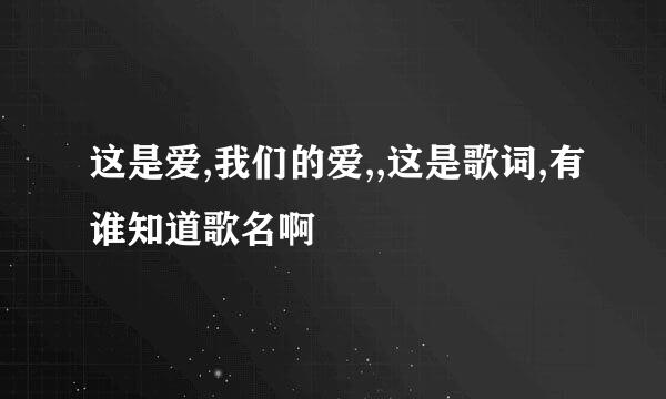 这是爱,我们的爱,,这是歌词,有谁知道歌名啊