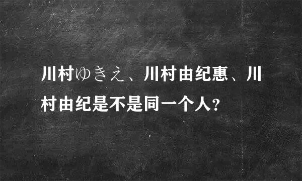 川村ゆきえ、川村由纪惠、川村由纪是不是同一个人？