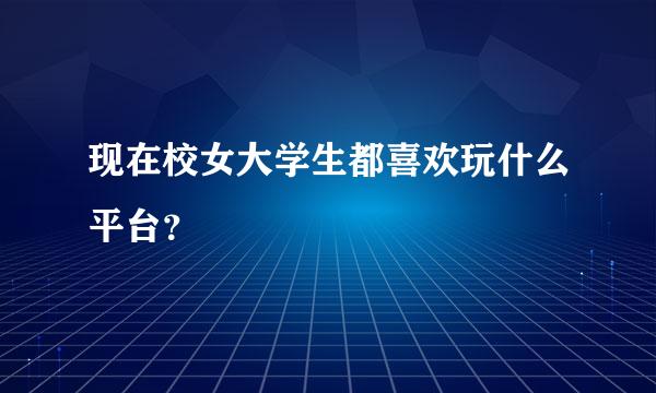 现在校女大学生都喜欢玩什么平台？