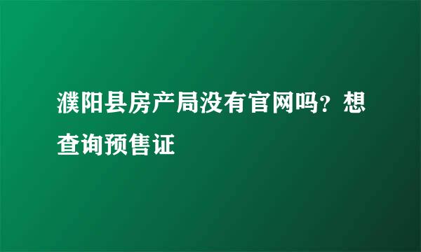 濮阳县房产局没有官网吗？想查询预售证