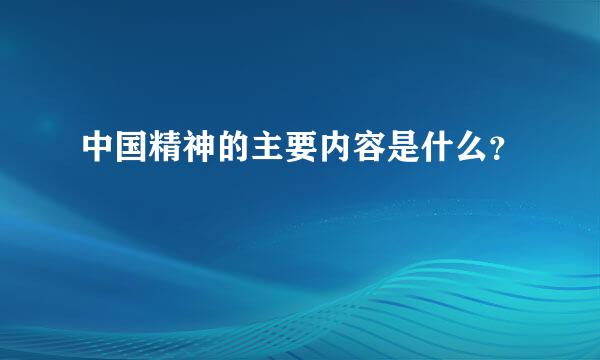 中国精神的主要内容是什么？