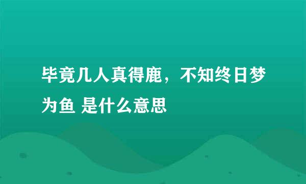 毕竟几人真得鹿，不知终日梦为鱼 是什么意思