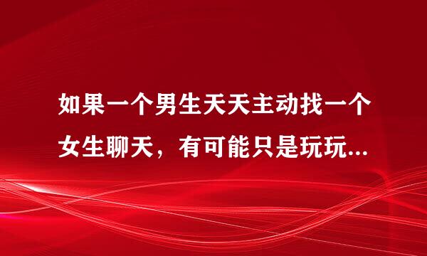 如果一个男生天天主动找一个女生聊天，有可能只是玩玩吗？还是真的喜欢才会这样