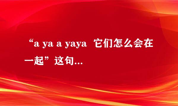 “a ya a yaya  它们怎么会在一起”这句歌词是哪首歌？