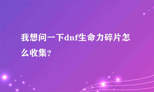 我想问一下dnf生命力碎片怎么收集？