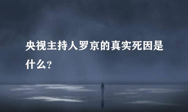 央视主持人罗京的真实死因是什么？