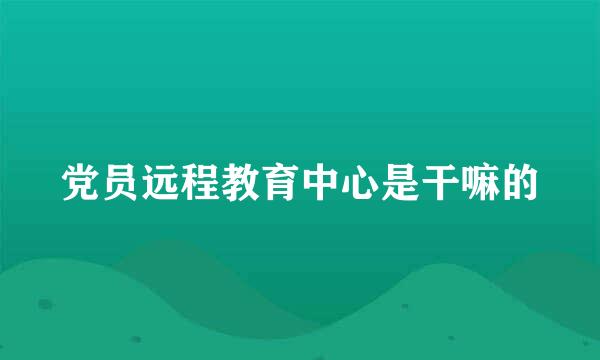 党员远程教育中心是干嘛的