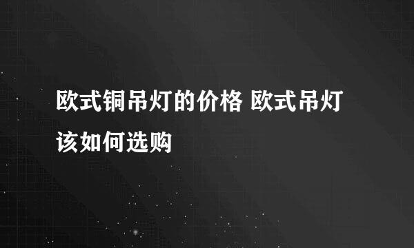 欧式铜吊灯的价格 欧式吊灯该如何选购