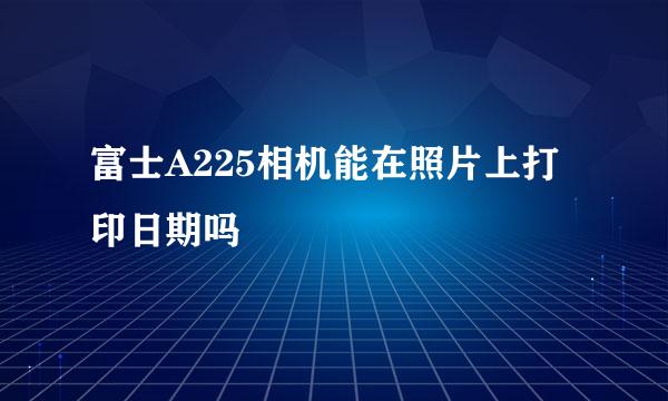 富士A225相机能在照片上打印日期吗