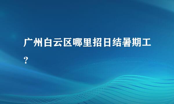 广州白云区哪里招日结暑期工？