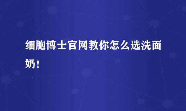 细胞博士官网教你怎么选洗面奶！