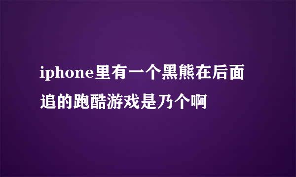 iphone里有一个黑熊在后面追的跑酷游戏是乃个啊