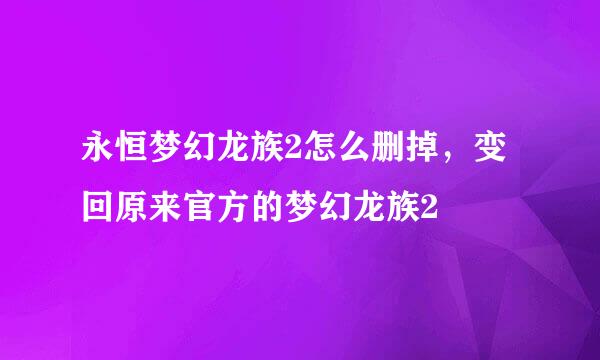 永恒梦幻龙族2怎么删掉，变回原来官方的梦幻龙族2