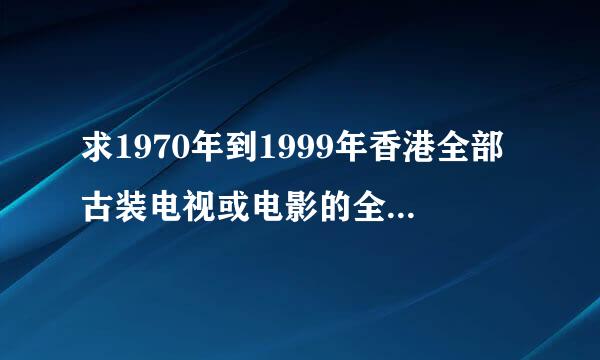 求1970年到1999年香港全部古装电视或电影的全部列表？有的谢谢！！