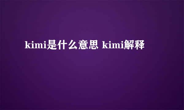 kimi是什么意思 kimi解释