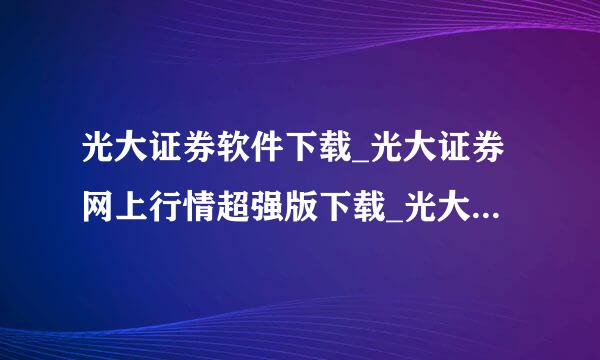 光大证券软件下载_光大证券网上行情超强版下载_光大证券网上交易系统下载?