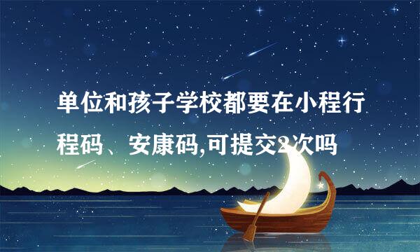 单位和孩子学校都要在小程行程码、安康码,可提交2次吗