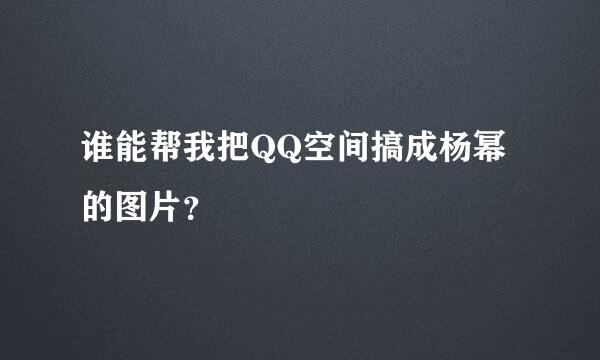 谁能帮我把QQ空间搞成杨幂的图片？