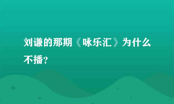 刘谦的那期《咏乐汇》为什么不播？