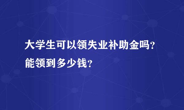 大学生可以领失业补助金吗？能领到多少钱？