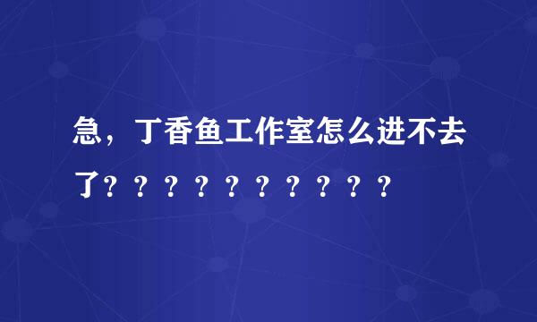 急，丁香鱼工作室怎么进不去了？？？？？？？？？？