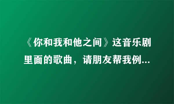 《你和我和他之间》这音乐剧里面的歌曲，请朋友帮我例出来，谢谢了！