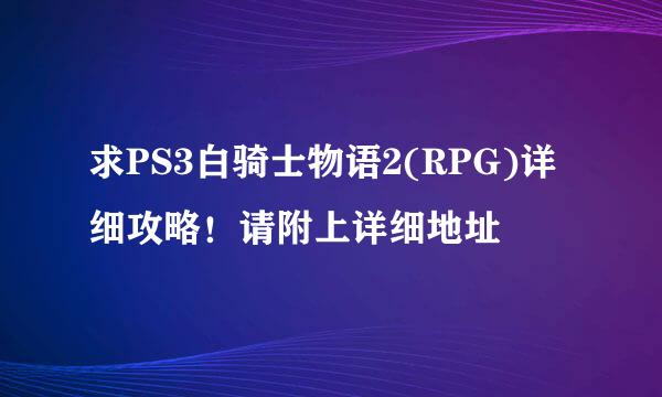 求PS3白骑士物语2(RPG)详细攻略！请附上详细地址