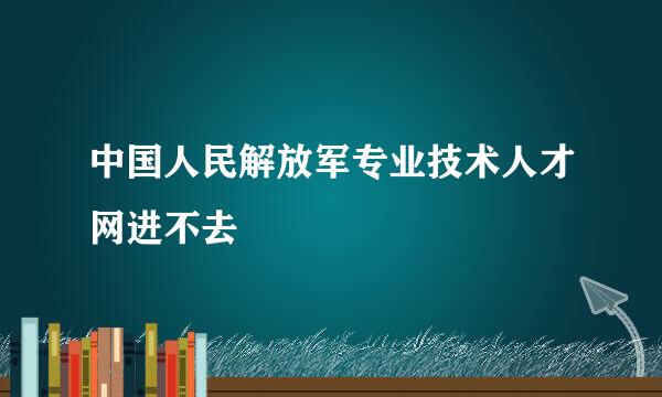 中国人民解放军专业技术人才网进不去