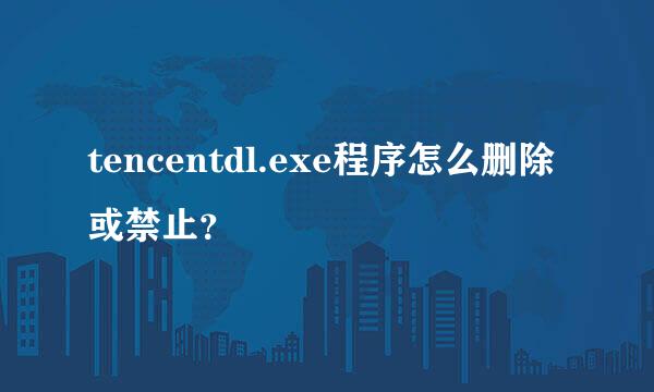 tencentdl.exe程序怎么删除或禁止？