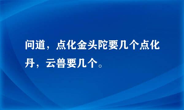 问道，点化金头陀要几个点化丹，云兽要几个。