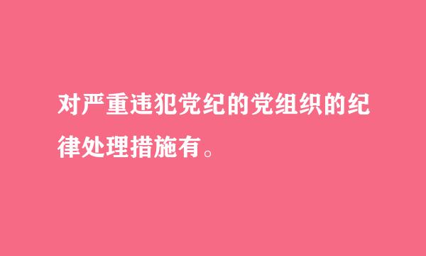 对严重违犯党纪的党组织的纪律处理措施有。