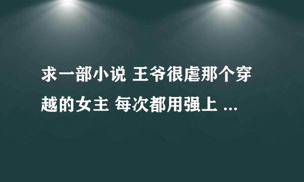 求一部小说 王爷很虐那个穿越的女主 每次都用强上 有一次还把床弄塌了 有没有好心人告诉