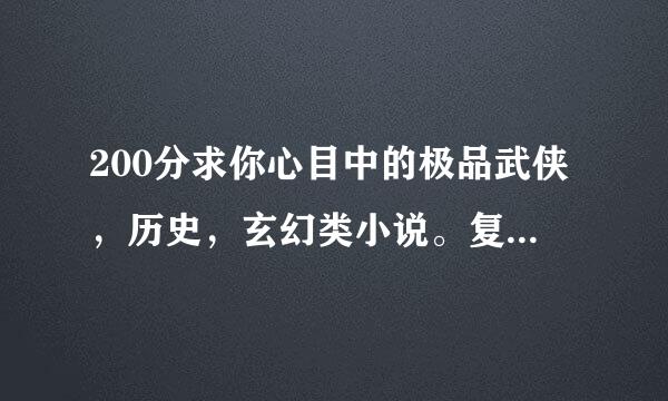 200分求你心目中的极品武侠，历史，玄幻类小说。复制来的不要，被人推荐N遍了的不要。