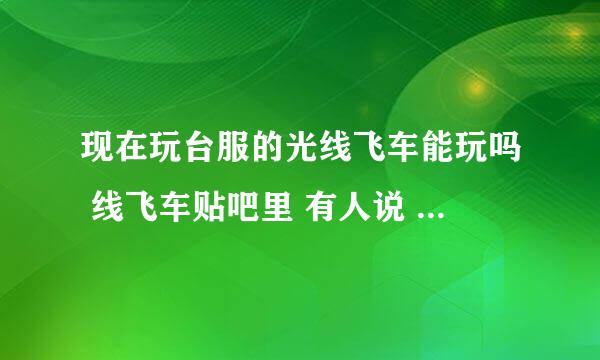 现在玩台服的光线飞车能玩吗 线飞车贴吧里 有人说 不可以玩台服的 大陆的IP 进不了