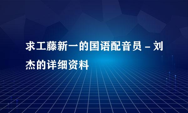 求工藤新一的国语配音员－刘杰的详细资料