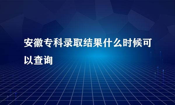 安徽专科录取结果什么时候可以查询