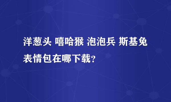 洋葱头 嘻哈猴 泡泡兵 斯基兔 表情包在哪下载？