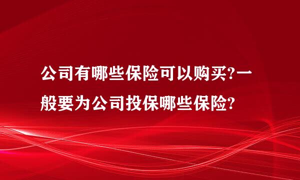 公司有哪些保险可以购买?一般要为公司投保哪些保险?