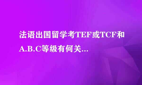 法语出国留学考TEF或TCF和A.B.C等级有何关系？时间有效多少？