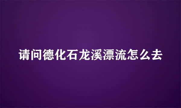 请问德化石龙溪漂流怎么去