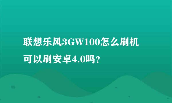 联想乐风3GW100怎么刷机 可以刷安卓4.0吗？