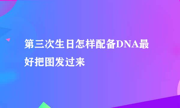 第三次生日怎样配备DNA最好把图发过来